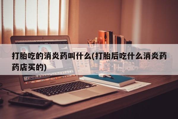 网上米非司酮片打胎药网店打胎吃的消炎药叫什么(打胎后吃什么消炎药药店买的)
