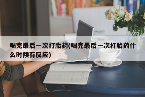 网上米非司酮片打胎药网店喝完最后一次打胎药(喝完最后一次打胎药什么时候有反应)