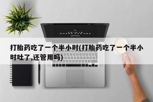 网上米非司酮片打胎药网店打胎药吃了一个半小时(打胎药吃了一个半小时吐了,还管用吗)