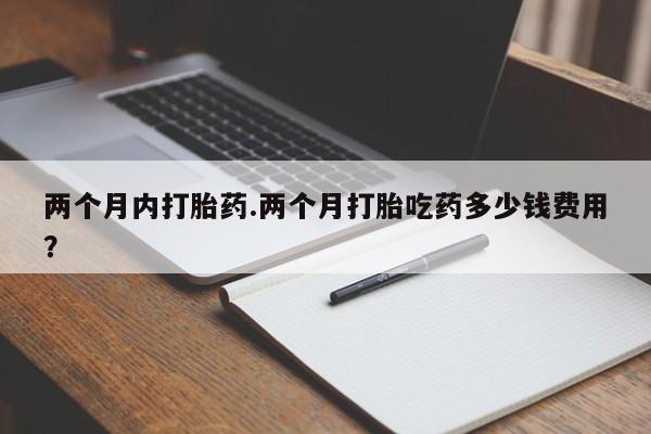 网上米非司酮片打胎药网店两个月内打胎药.两个月打胎吃药多少钱费用？