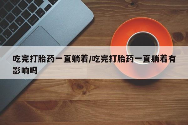 网上米非司酮片打胎药网店吃完打胎药一直躺着/吃完打胎药一直躺着有影响吗