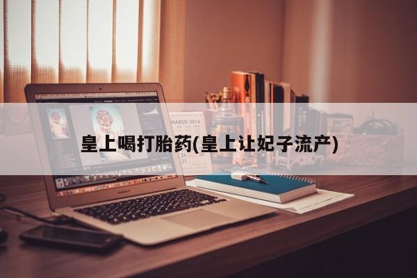 网上米非司酮片打胎药网店皇上喝打胎药(皇上让妃子流产)