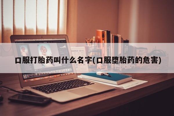 网上米非司酮片打胎药网店口服打胎药叫什么名字(口服堕胎药的危害)