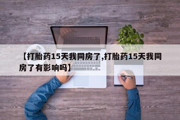 网上米非司酮片打胎药网店【打胎药15天我同房了,打胎药15天我同房了有影响吗】
