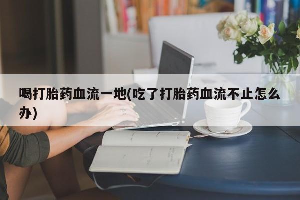 网上米非司酮片打胎药网店喝打胎药血流一地(吃了打胎药血流不止怎么办)