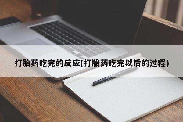 网上米非司酮片打胎药网店打胎药吃完的反应(打胎药吃完以后的过程)