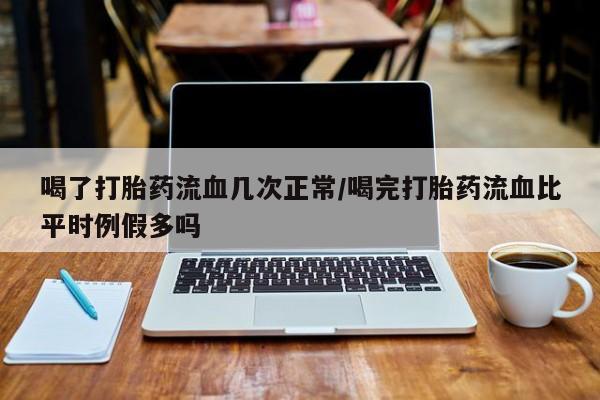 网上米非司酮片打胎药网店喝了打胎药流血几次正常/喝完打胎药流血比平时例假多吗
