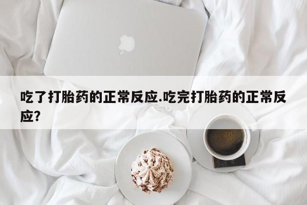 网上米非司酮片打胎药网店吃了打胎药的正常反应.吃完打胎药的正常反应？