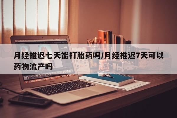 网上米非司酮片打胎药网店月经推迟七天能打胎药吗/月经推迟7天可以药物流产吗