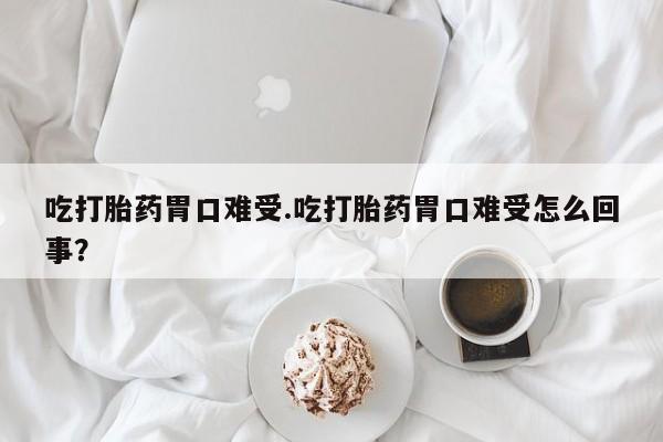 网上米非司酮片打胎药网店吃打胎药胃口难受.吃打胎药胃口难受怎么回事？
