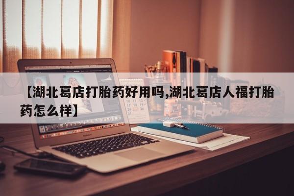 网上米非司酮片打胎药网店【湖北葛店打胎药好用吗,湖北葛店人福打胎药怎么样】