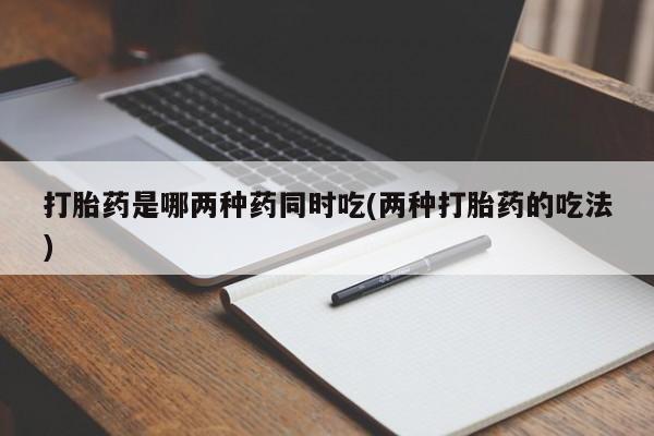 网上米非司酮片打胎药网店打胎药是哪两种药同时吃(两种打胎药的吃法)