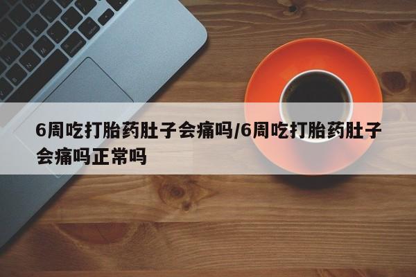 网上米非司酮片打胎药网店6周吃打胎药肚子会痛吗/6周吃打胎药肚子会痛吗正常吗