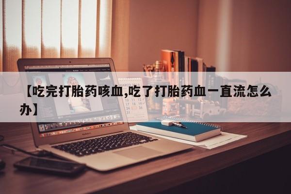 网上米非司酮片打胎药网店【吃完打胎药咳血,吃了打胎药血一直流怎么办】