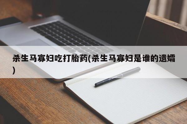 网上米非司酮片打胎药网店杀生马寡妇吃打胎药(杀生马寡妇是谁的遗孀)