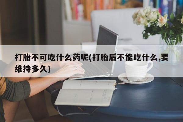 网上米非司酮片打胎药网店打胎不可吃什么药呢(打胎后不能吃什么,要维持多久)