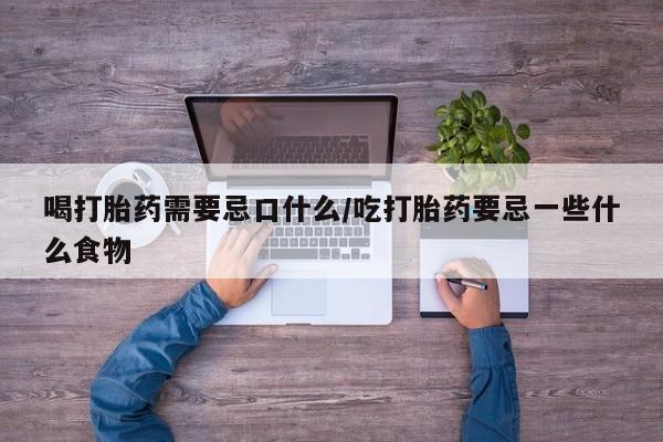 网上米非司酮片打胎药网店喝打胎药需要忌口什么/吃打胎药要忌一些什么食物