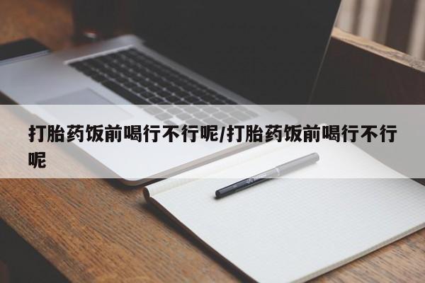 网上米非司酮片打胎药网店打胎药饭前喝行不行呢/打胎药饭前喝行不行呢