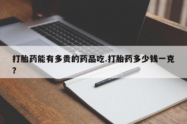 网上米非司酮片打胎药网店打胎药能有多贵的药品吃.打胎药多少钱一克？