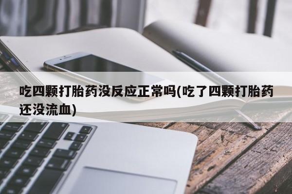 网上米非司酮片打胎药网店吃四颗打胎药没反应正常吗(吃了四颗打胎药还没流血)