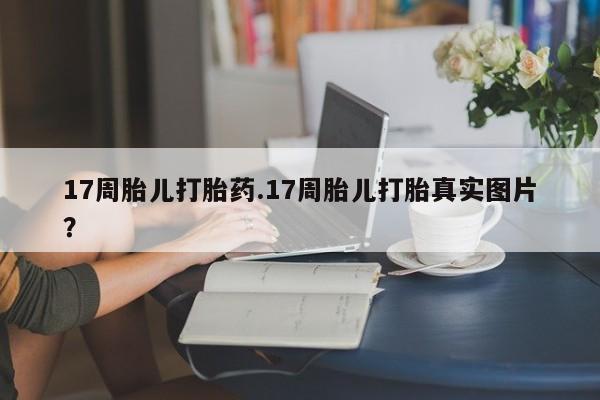 网上米非司酮片打胎药网店17周胎儿打胎药.17周胎儿打胎真实图片？