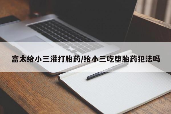 网上米非司酮片打胎药网店富太给小三灌打胎药/给小三吃堕胎药犯法吗