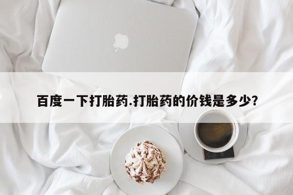 网上米非司酮片打胎药网店百度一下打胎药.打胎药的价钱是多少？