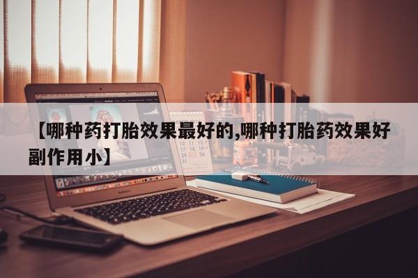 网上米非司酮片打胎药网店【哪种药打胎效果最好的,哪种打胎药效果好副作用小】