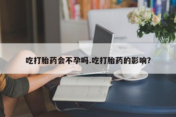 网上米非司酮片打胎药网店吃打胎药会不孕吗.吃打胎药的影响？