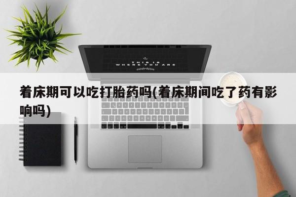 网上米非司酮片打胎药网店着床期可以吃打胎药吗(着床期间吃了药有影响吗)