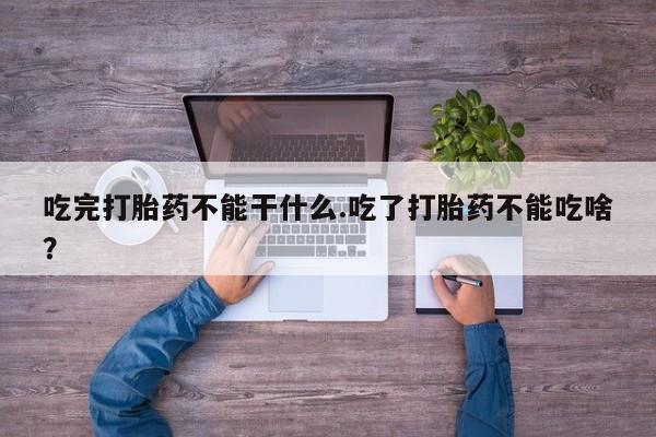 网上米非司酮片打胎药网店吃完打胎药不能干什么.吃了打胎药不能吃啥？