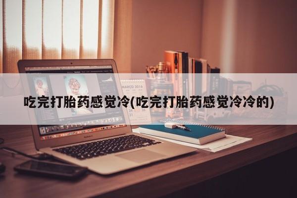 网上米非司酮片打胎药网店吃完打胎药感觉冷(吃完打胎药感觉冷冷的)