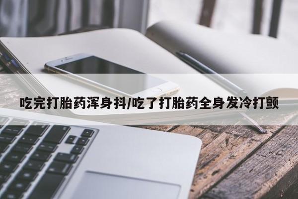 网上米非司酮片打胎药网店吃完打胎药浑身抖/吃了打胎药全身发冷打颤