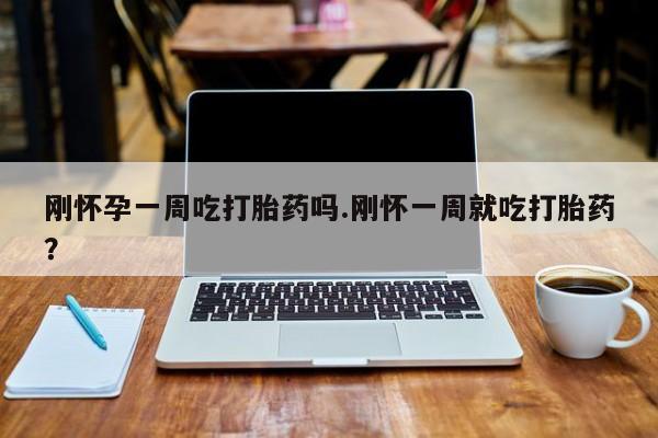 网上米非司酮片打胎药网店刚怀孕一周吃打胎药吗.刚怀一周就吃打胎药？