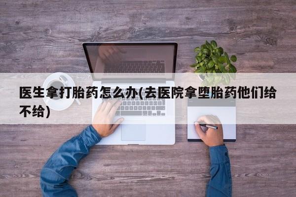 网上米非司酮片打胎药网店医生拿打胎药怎么办(去医院拿堕胎药他们给不给)