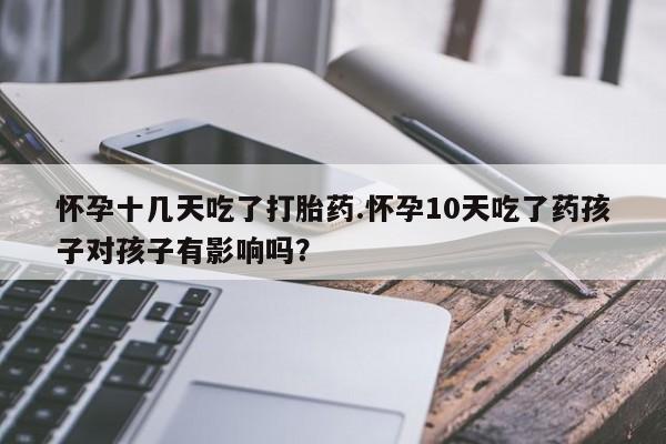 网上米非司酮片打胎药网店怀孕十几天吃了打胎药.怀孕10天吃了药孩子对孩子有影响吗？