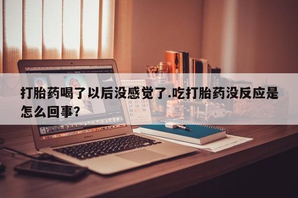 网上米非司酮片打胎药网店打胎药喝了以后没感觉了.吃打胎药没反应是怎么回事？