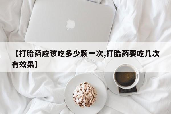 网上米非司酮片打胎药网店【打胎药应该吃多少颗一次,打胎药要吃几次有效果】