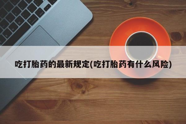 网上米非司酮片打胎药网店吃打胎药的最新规定(吃打胎药有什么风险)