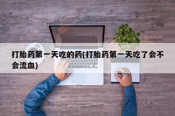 网上米非司酮片打胎药网店打胎药第一天吃的药(打胎药第一天吃了会不会流血)
