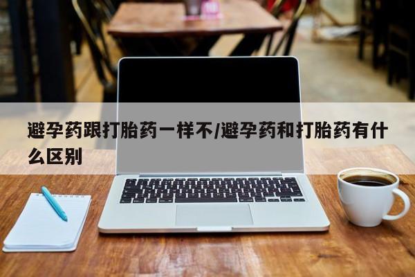 网上米非司酮片打胎药网店避孕药跟打胎药一样不/避孕药和打胎药有什么区别