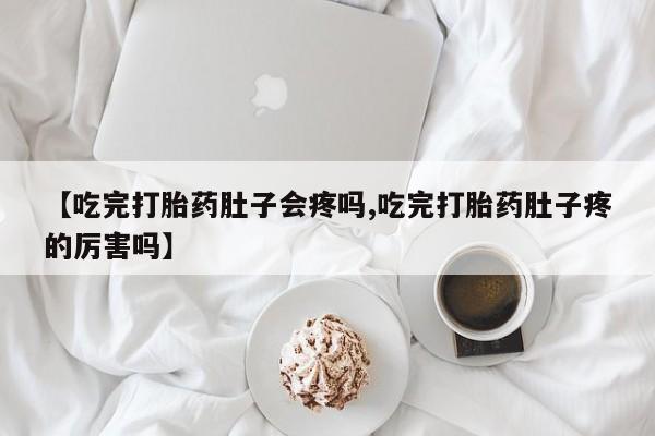 网上米非司酮片打胎药网店【吃完打胎药肚子会疼吗,吃完打胎药肚子疼的厉害吗】