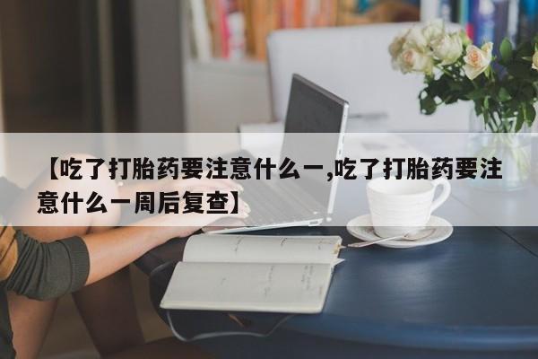 网上米非司酮片打胎药网店【吃了打胎药要注意什么一,吃了打胎药要注意什么一周后复查】