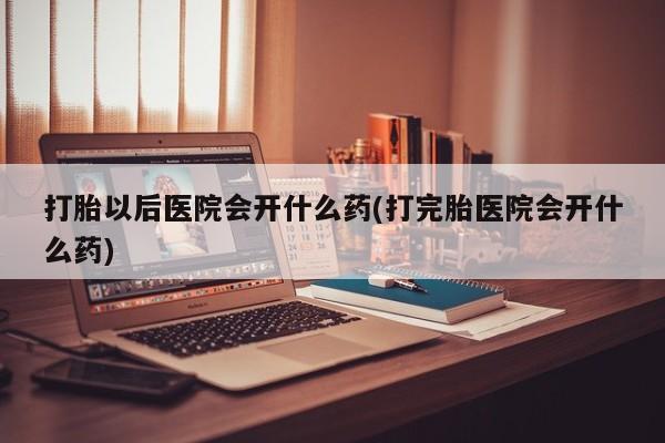 网上米非司酮片打胎药网店打胎以后医院会开什么药(打完胎医院会开什么药)