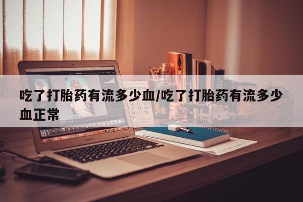 网上米非司酮片打胎药网店吃了打胎药有流多少血/吃了打胎药有流多少血正常