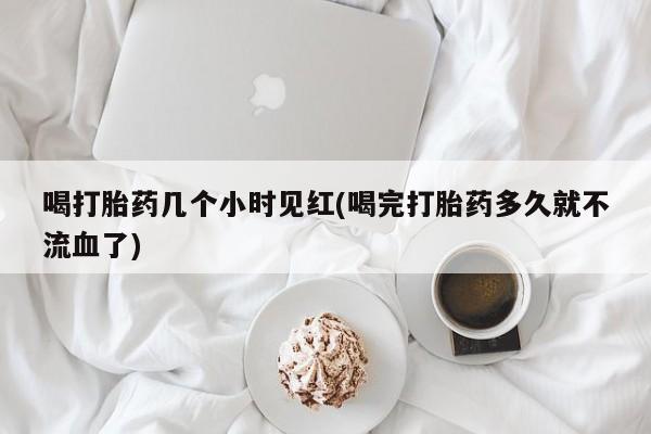 网上米非司酮片打胎药网店喝打胎药几个小时见红(喝完打胎药多久就不流血了)