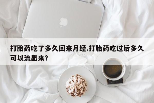 网上米非司酮片打胎药网店打胎药吃了多久回来月经.打胎药吃过后多久可以流出来？