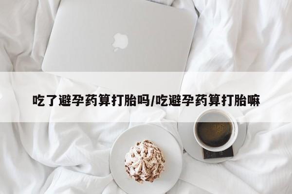 网上米非司酮片打胎药网店吃了避孕药算打胎吗/吃避孕药算打胎嘛