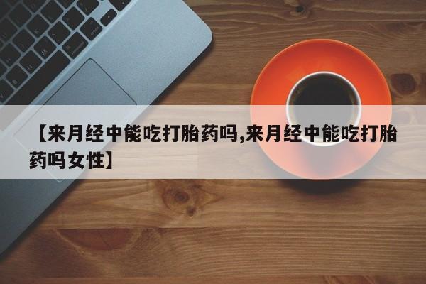 网上米非司酮片打胎药网店【来月经中能吃打胎药吗,来月经中能吃打胎药吗女性】
