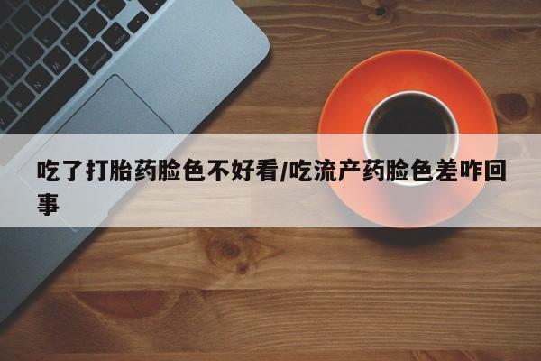 网上米非司酮片打胎药网店吃了打胎药脸色不好看/吃流产药脸色差咋回事